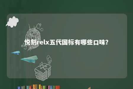 悦刻relx五代国标有哪些口味？ 